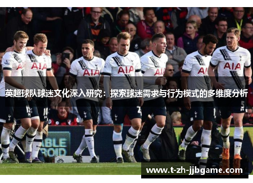 英超球队球迷文化深入研究:探索球迷需求与行为模式的多维度分析 英超球队球迷文化深入研究:探索球迷需求与行为模式的多维度分析