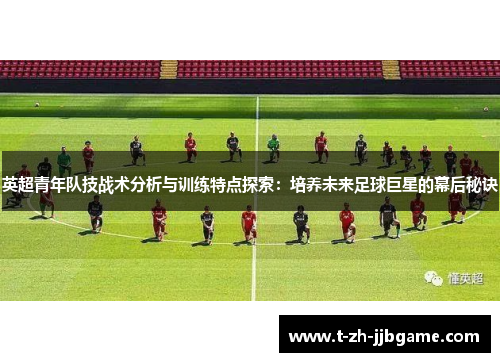 英超青年队技战术分析与训练特点探索:培养未来足球巨星的幕后秘诀 英超青年队技战术分析与训练特点探索:培养未来足球巨星的幕后秘诀