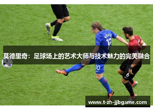 莫德里奇：足球场上的艺术大师与技术魅力的完美融合