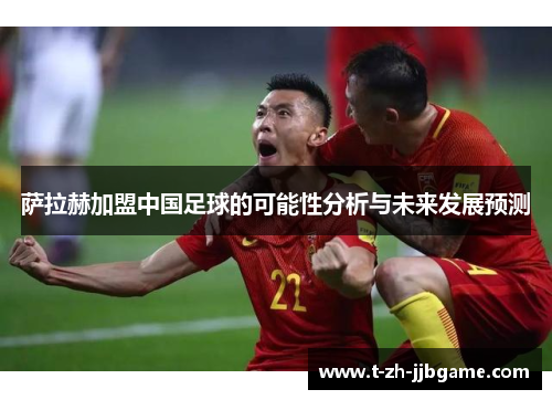 萨拉赫加盟中国足球的可能性分析与未来发展预测 萨拉赫加盟中国足球的可能性分析与未来发展预测