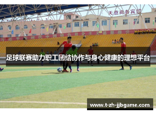 足球联赛助力职工团结协作与身心健康的理想平台