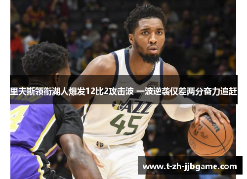 里夫斯领衔湖人爆发12比2攻击波 一波逆袭仅差两分奋力追赶 里夫斯领衔湖人爆发12比2攻击波 一波逆袭仅差两分奋力追赶