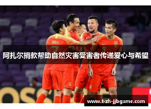 阿扎尔捐款帮助自然灾害受害者传递爱心与希望