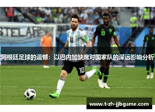 阿根廷足球的遗憾:以巴内加缺席对国家队的深远影响分析 阿根廷足球的遗憾:以巴内加缺席对国家队的深远影响分析