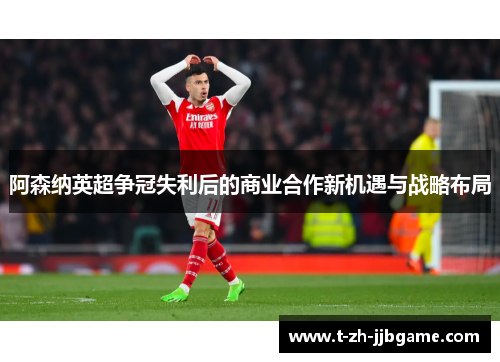 阿森纳英超争冠失利后的商业合作新机遇与战略布局 阿森纳英超争冠失利后的商业合作新机遇与战略布局