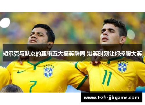 胡尔克与队友的趣事五大搞笑瞬间 爆笑时刻让你捧腹大笑