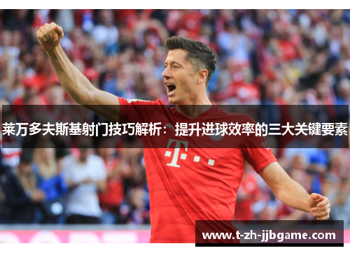 莱万多夫斯基射门技巧解析：提升进球效率的三大关键要素