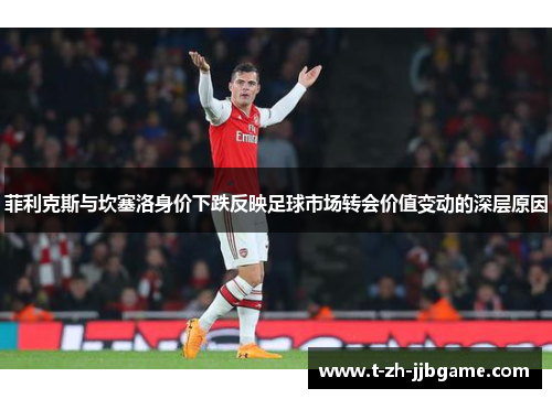 菲利克斯与坎塞洛身价下跌反映足球市场转会价值变动的深层原因 菲利克斯与坎塞洛身价下跌反映足球市场转会价值变动的深层原因