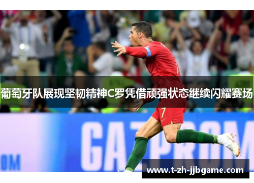 葡萄牙队展现坚韧精神C罗凭借顽强状态继续闪耀赛场 葡萄牙队展现坚韧精神C罗凭借顽强状态继续闪耀赛场