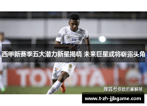 西甲新赛季五大潜力新星揭晓 未来巨星或将崭露头角