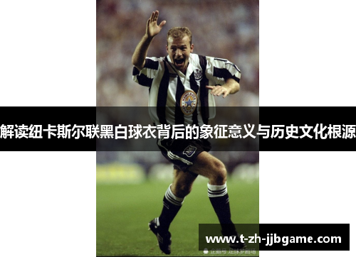 解读纽卡斯尔联黑白球衣背后的象征意义与历史文化根源