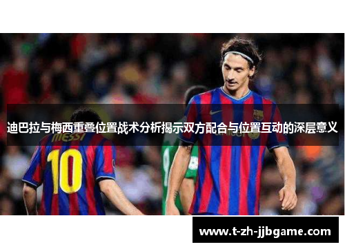 迪巴拉与梅西重叠位置战术分析揭示双方配合与位置互动的深层意义