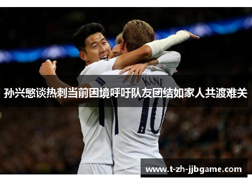 孙兴慜谈热刺当前困境呼吁队友团结如家人共渡难关