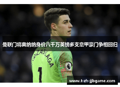 曼联门将奥纳纳身价八千万英镑多支意甲豪门争相回归