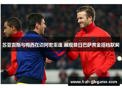 苏亚雷斯与梅西在迈阿密重逢 展现昔日巴萨黄金搭档默契