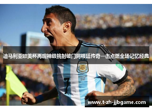 迪马利亚欧美杯再现神级挑射破门阿根廷传奇一击点燃全场记忆经典