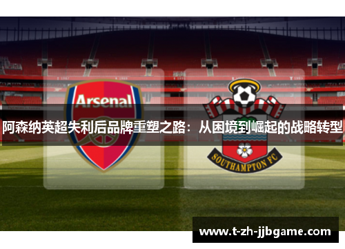 阿森纳英超失利后品牌重塑之路：从困境到崛起的战略转型